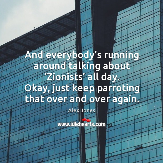 And everybody’s running around talking about ‘Zionists’ all day. Okay, just Image