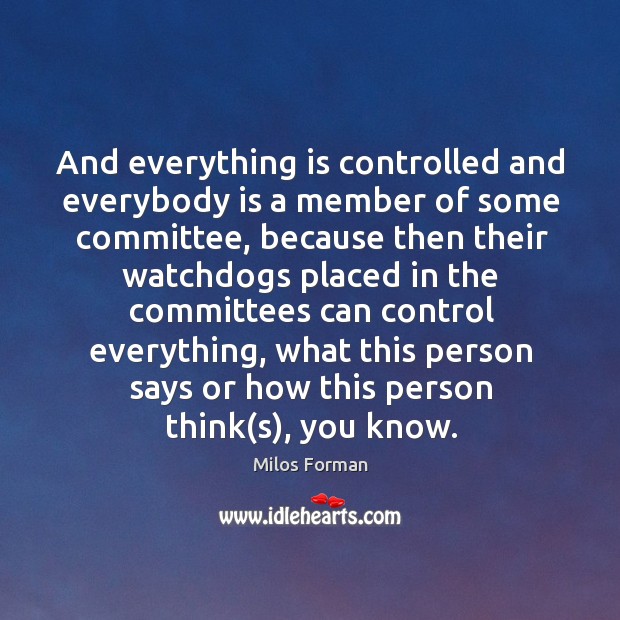 And everything is controlled and everybody is a member of some committee Milos Forman Picture Quote