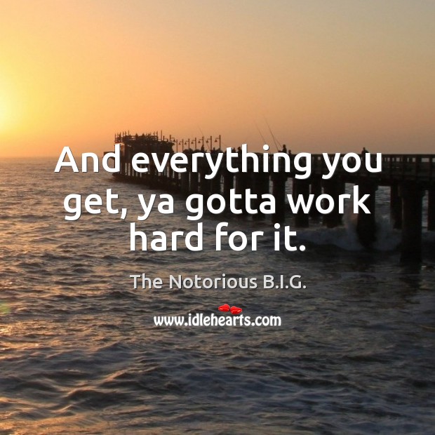 And everything you get, ya gotta work hard for it. The Notorious B.I.G. Picture Quote