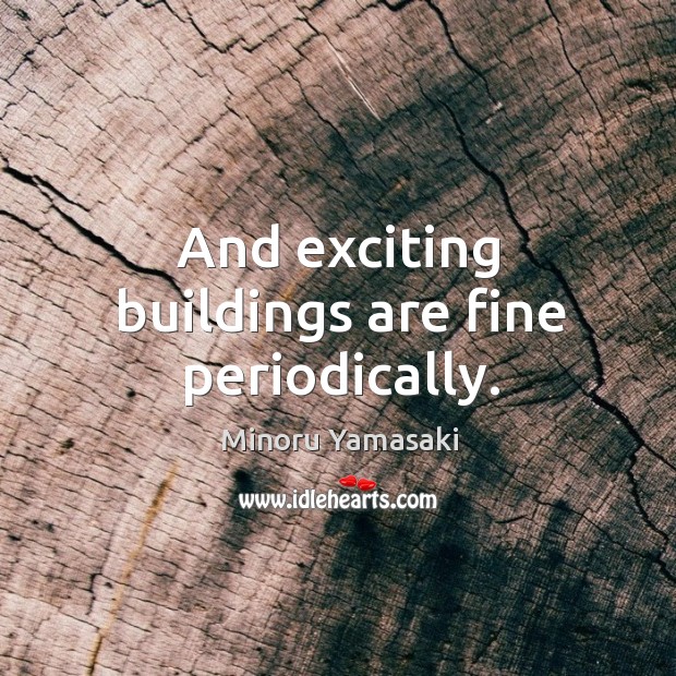 And exciting buildings are fine periodically. Minoru Yamasaki Picture Quote