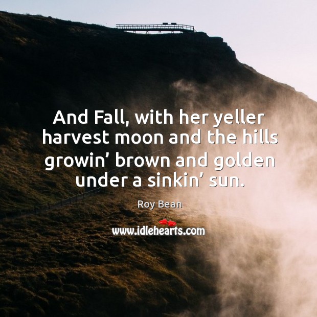 And fall, with her yeller harvest moon and the hills growin’ brown and golden under a sinkin’ sun. Roy Bean Picture Quote
