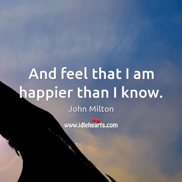 And feel that I am happier than I know. John Milton Picture Quote