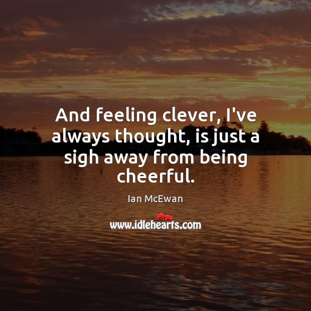 And feeling clever, I’ve always thought, is just a sigh away from being cheerful. Ian McEwan Picture Quote