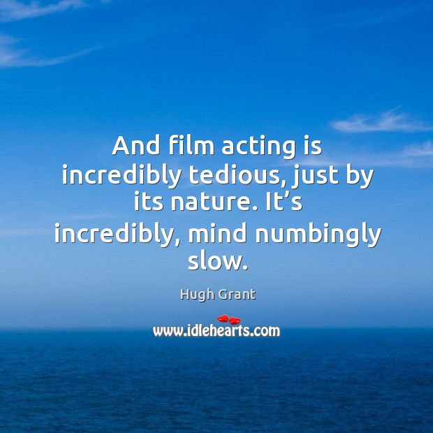 And film acting is incredibly tedious, just by its nature. It’s incredibly, mind numbingly slow. Hugh Grant Picture Quote