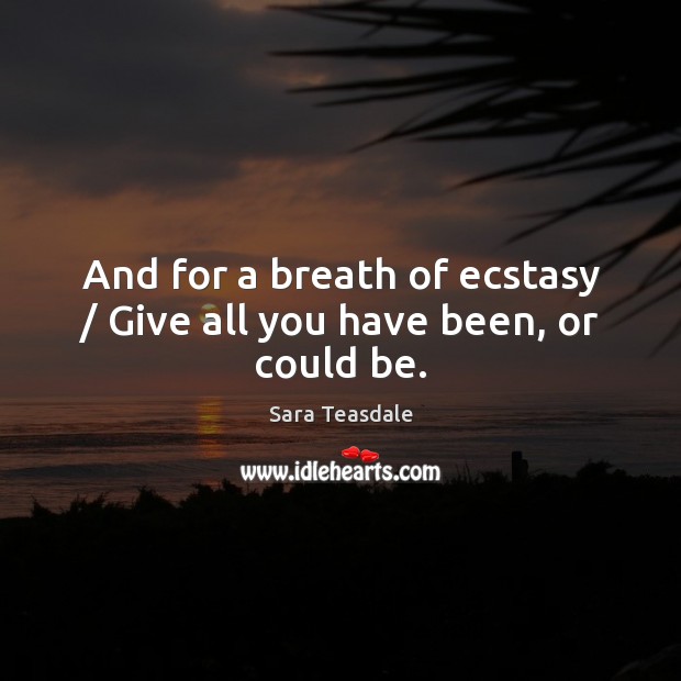 And for a breath of ecstasy / Give all you have been, or could be. Sara Teasdale Picture Quote