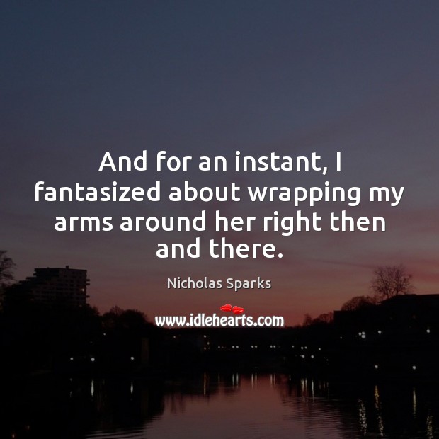 And for an instant, I fantasized about wrapping my arms around her right then and there. Nicholas Sparks Picture Quote