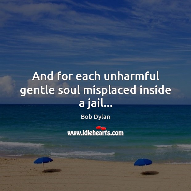 And for each unharmful gentle soul misplaced inside a jail… Bob Dylan Picture Quote