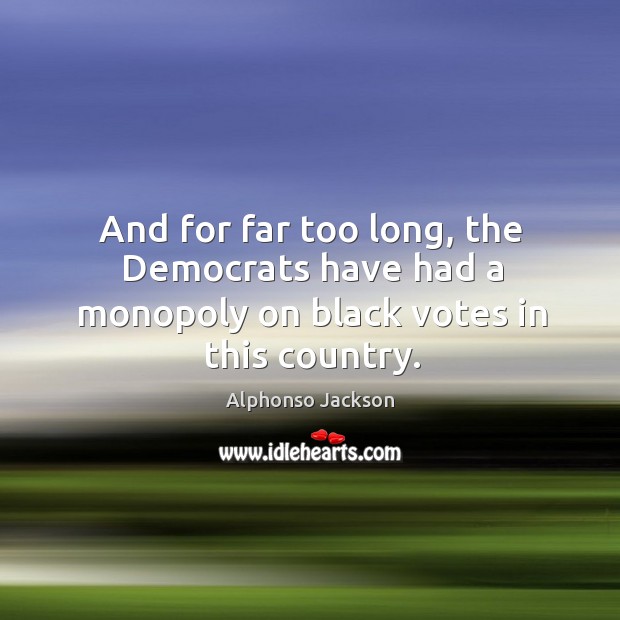 And for far too long, the democrats have had a monopoly on black votes in this country. Alphonso Jackson Picture Quote