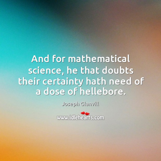 And for mathematical science, he that doubts their certainty hath need of a dose of hellebore. Joseph Glanvill Picture Quote