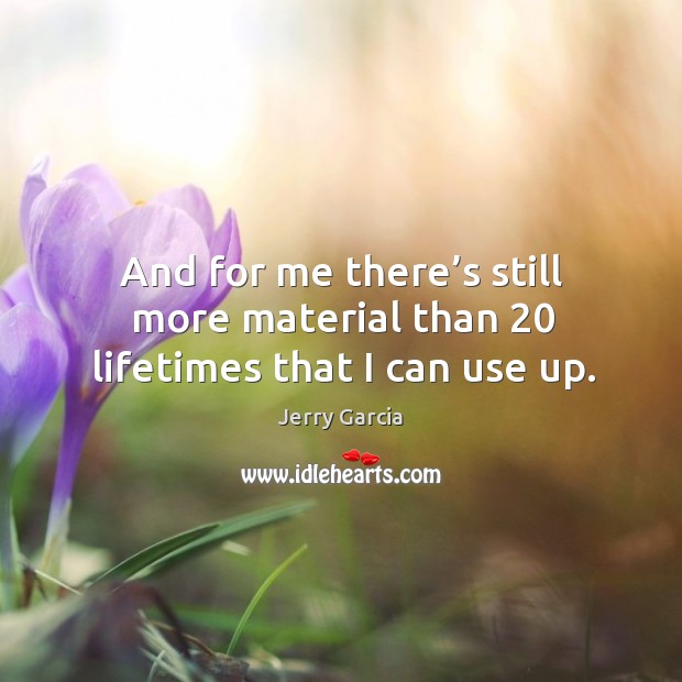 And for me there’s still more material than 20 lifetimes that I can use up. Jerry Garcia Picture Quote