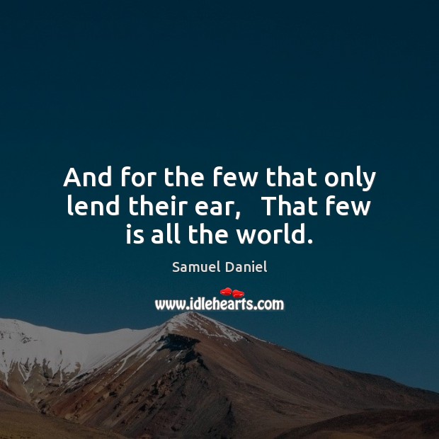 And for the few that only lend their ear,   That few is all the world. Samuel Daniel Picture Quote