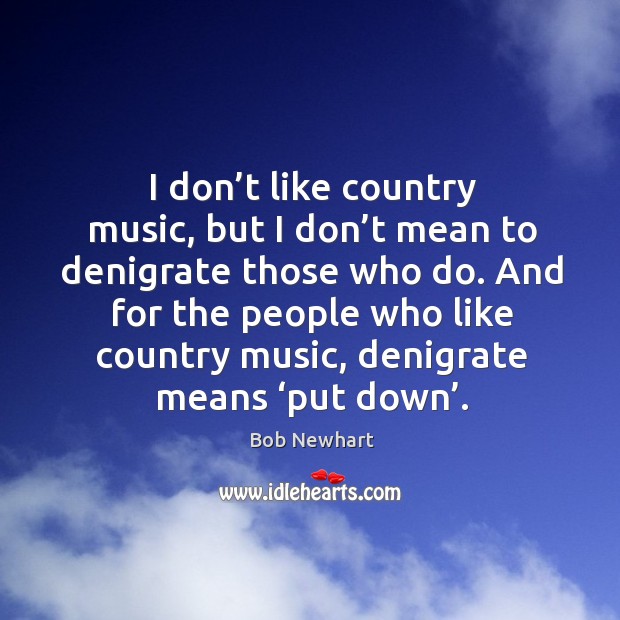 And for the people who like country music, denigrate means ‘put down’. Bob Newhart Picture Quote