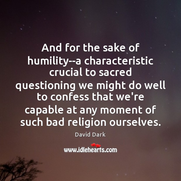 And for the sake of humility–a characteristic crucial to sacred questioning we David Dark Picture Quote