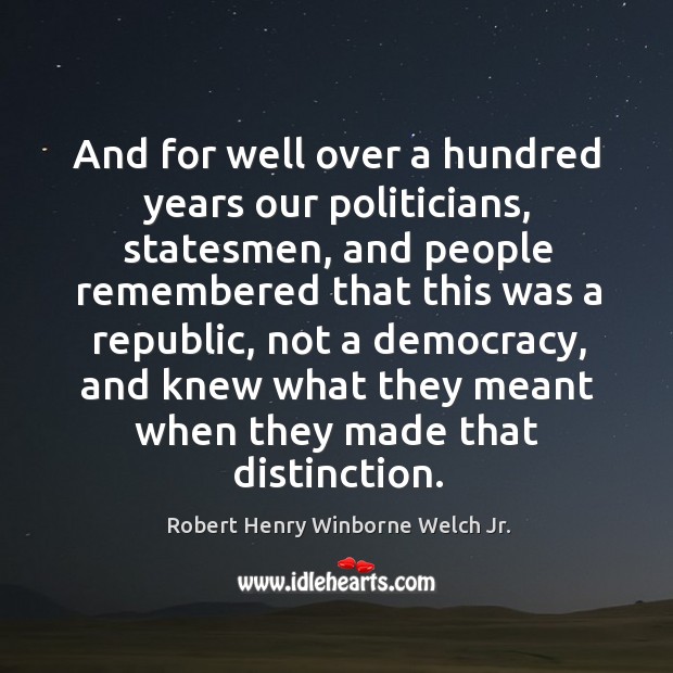 And for well over a hundred years our politicians, statesmen, and people remembered Robert Henry Winborne Welch Jr. Picture Quote