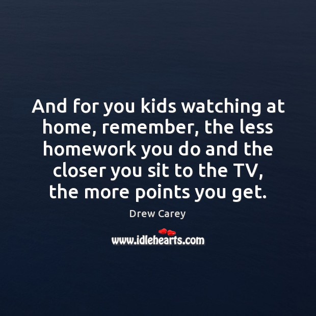 And for you kids watching at home, remember, the less homework you Image