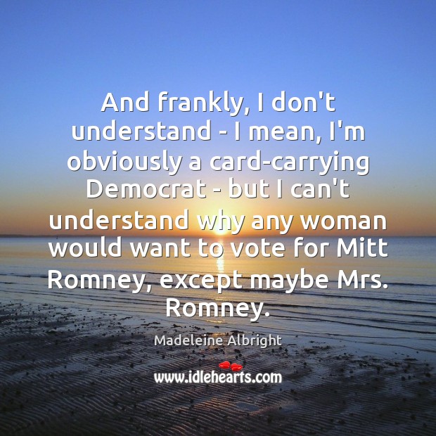 And frankly, I don’t understand – I mean, I’m obviously a card-carrying Madeleine Albright Picture Quote