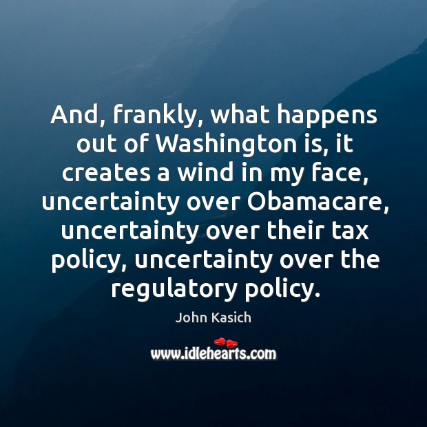 And, frankly, what happens out of washington is, it creates a wind in my face John Kasich Picture Quote