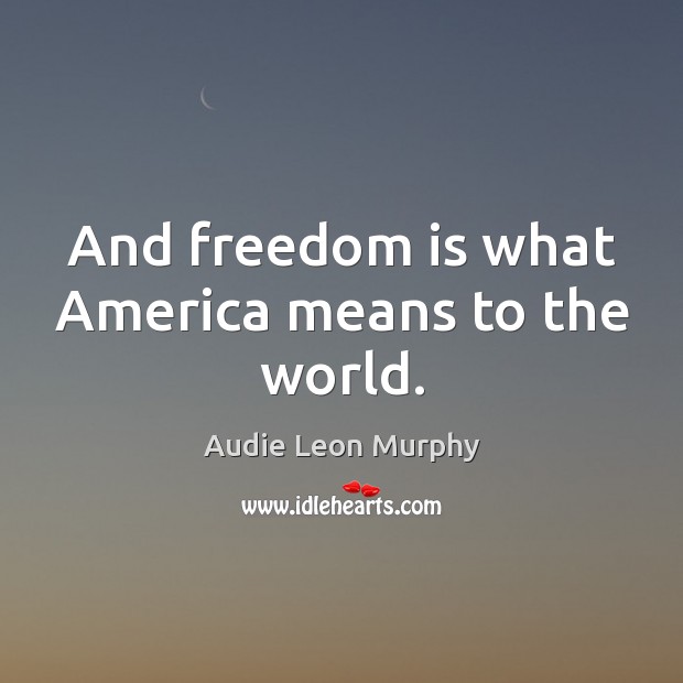 And freedom is what america means to the world. Audie Leon Murphy Picture Quote