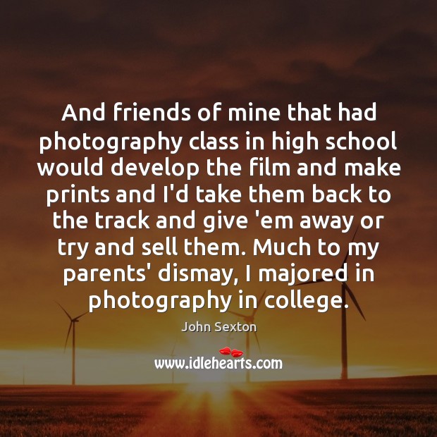 And friends of mine that had photography class in high school would John Sexton Picture Quote