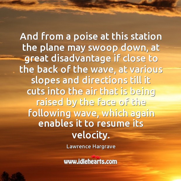 And from a poise at this station the plane may swoop down, at great disadvantage Lawrence Hargrave Picture Quote