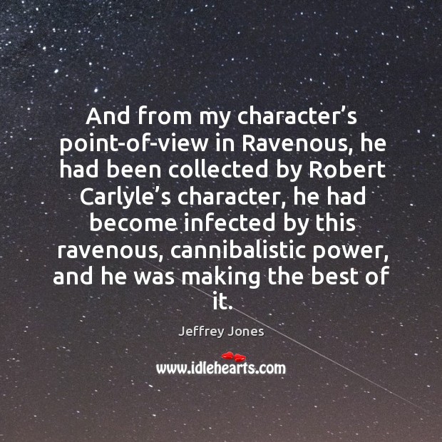 And from my character’s point-of-view in ravenous, he had been collected by robert carlyle’s character Jeffrey Jones Picture Quote