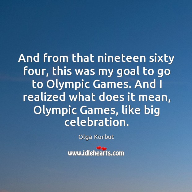 And from that nineteen sixty four, this was my goal to go to olympic games. Olga Korbut Picture Quote