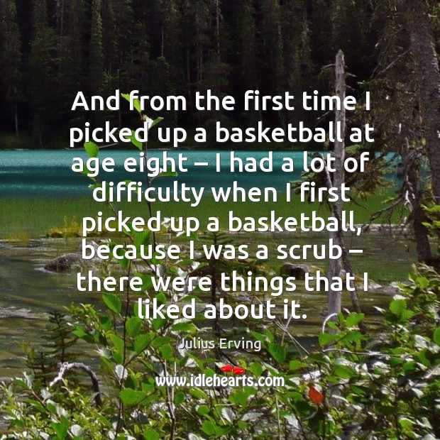 And from the first time I picked up a basketball at age eight – I had a lot of difficulty Julius Erving Picture Quote