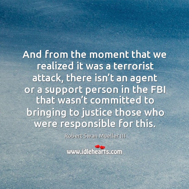 And from the moment that we realized it was a terrorist attack, there isn’t an agent or a Robert Swan Mueller III Picture Quote