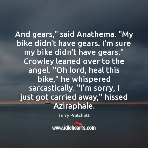 And gears,” said Anathema. “My bike didn’t have gears. I’m sure my 