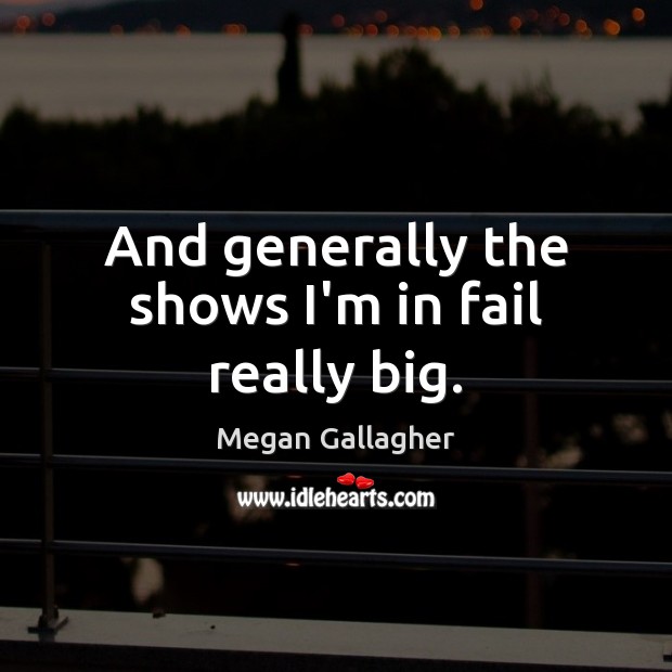 And generally the shows I’m in fail really big. Megan Gallagher Picture Quote