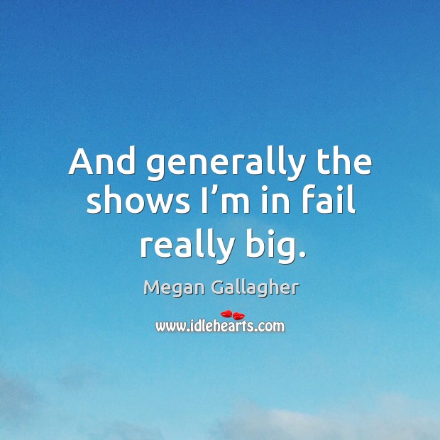 And generally the shows I’m in fail really big. Megan Gallagher Picture Quote