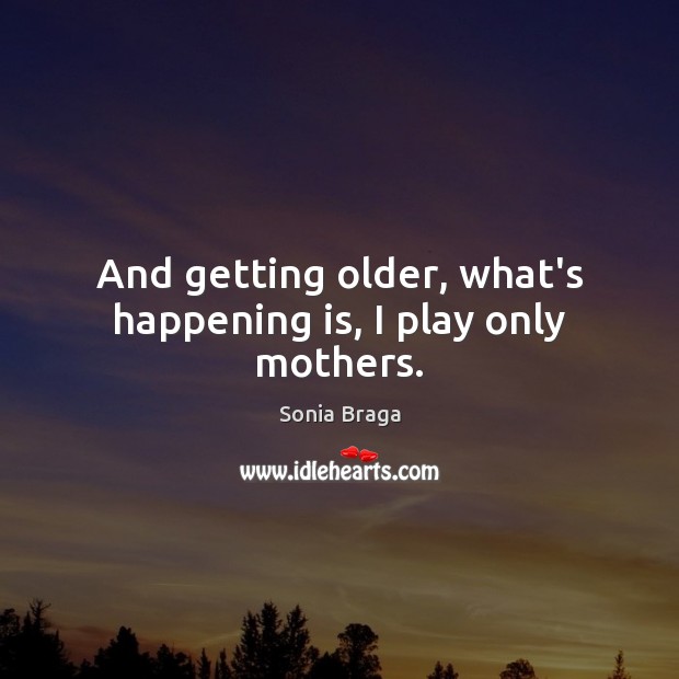 And getting older, what’s happening is, I play only mothers. Sonia Braga Picture Quote