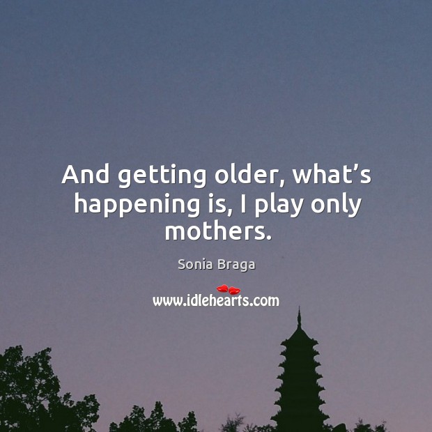 And getting older, what’s happening is, I play only mothers. Image