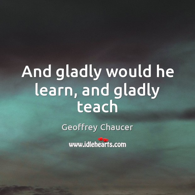 And gladly would he learn, and gladly teach Geoffrey Chaucer Picture Quote