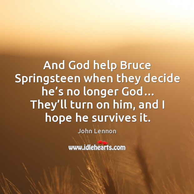 And God help bruce springsteen when they decide he’s no longer God… they’ll turn on him, and I hope he survives it. Image