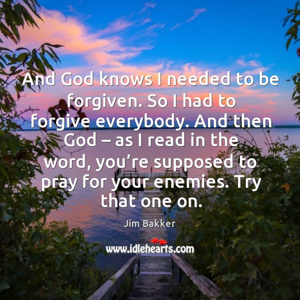 And God knows I needed to be forgiven. So I had to forgive everybody. Image