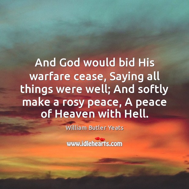 And God would bid His warfare cease, Saying all things were well; William Butler Yeats Picture Quote