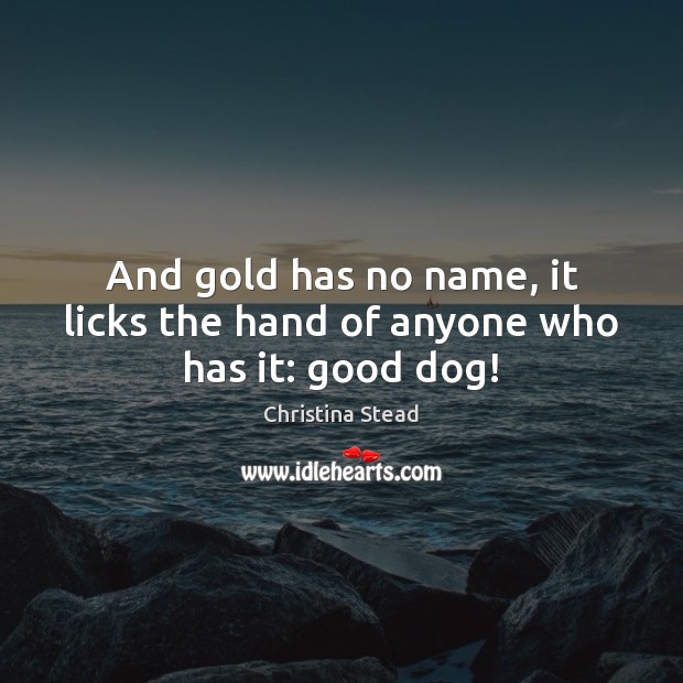 And gold has no name, it licks the hand of anyone who has it: good dog! Christina Stead Picture Quote