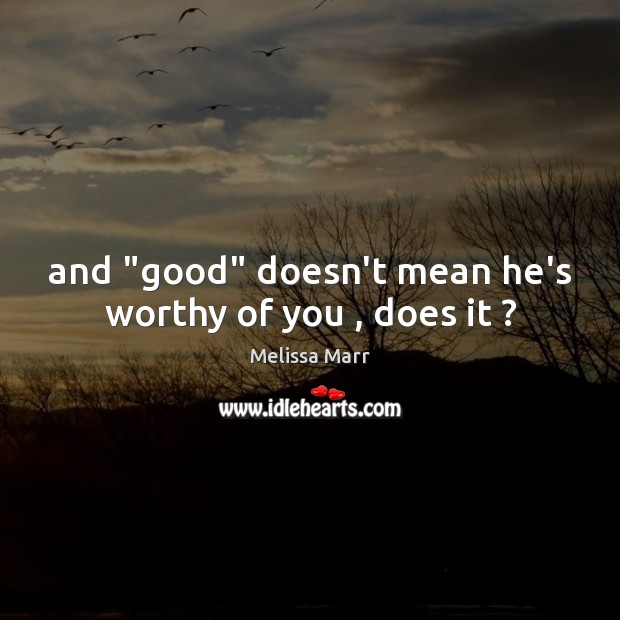And “good” doesn’t mean he’s worthy of you , does it ? Melissa Marr Picture Quote