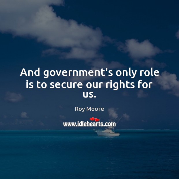 And government’s only role is to secure our rights for us. Roy Moore Picture Quote