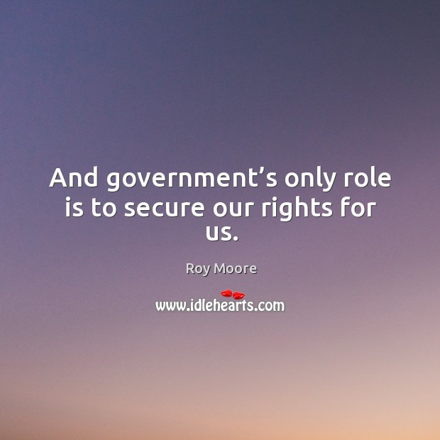 And government’s only role is to secure our rights for us. Roy Moore Picture Quote