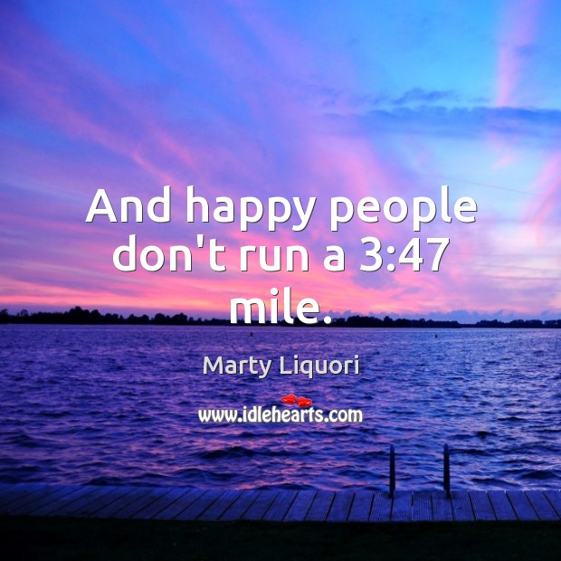 And happy people don’t run a 3:47 mile. Marty Liquori Picture Quote