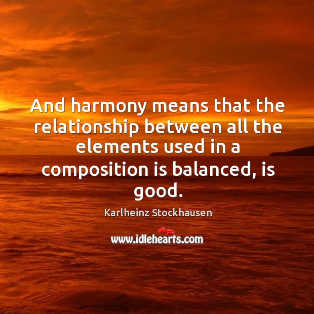 And harmony means that the relationship between all the elements used in a composition is balanced, is good. Karlheinz Stockhausen Picture Quote