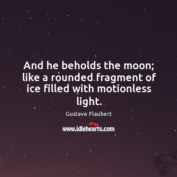 And he beholds the moon; like a rounded fragment of ice filled with motionless light. Gustave Flaubert Picture Quote