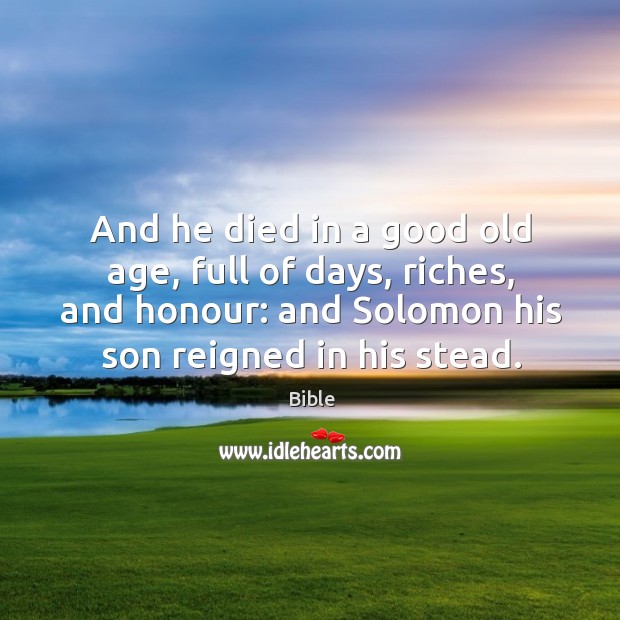 And he died in a good old age, full of days, riches, and honour: and solomon his son reigned in his stead. Image