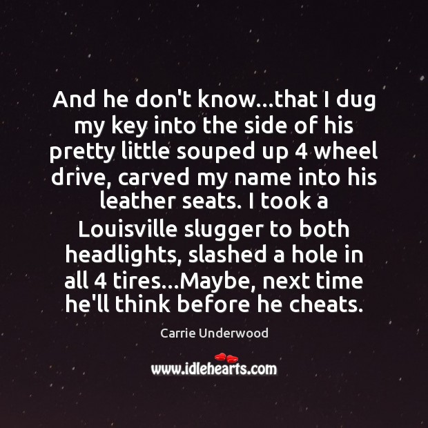 And he don’t know…that I dug my key into the side Carrie Underwood Picture Quote