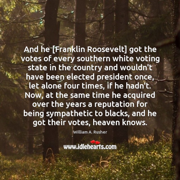 And he [Franklin Roosevelt] got the votes of every southern white voting William A. Rusher Picture Quote