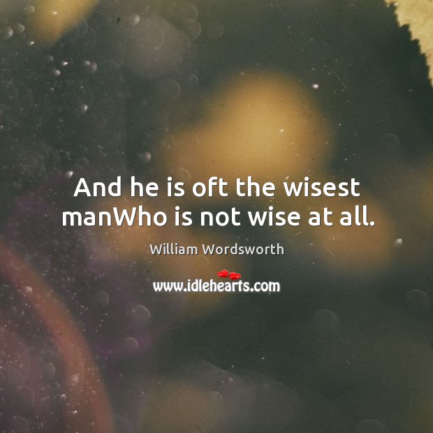 And he is oft the wisest manWho is not wise at all. William Wordsworth Picture Quote