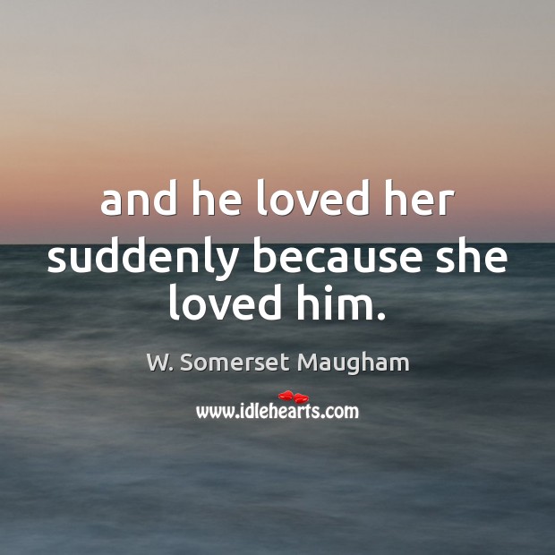 And he loved her suddenly because she loved him. W. Somerset Maugham Picture Quote