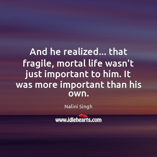 And he realized… that fragile, mortal life wasn’t just important to him. Nalini Singh Picture Quote